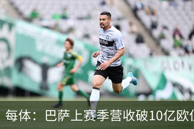 每体：巴萨上赛季营收破10亿欧但净亏损1800万 财务结构依然严苛